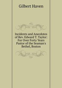 Incidents and Anecdotes of Rev. Edward T. Taylor: For Over Forty Years Pastor of the Seaman's Bethel, Boston