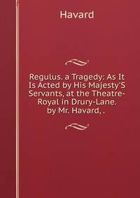 Regulus. a Tragedy: As It Is Acted by His Majesty'S Servants, at the Theatre-Royal in Drury-Lane. by Mr. Havard, . .