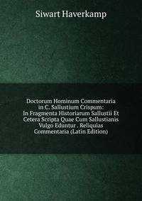 Doctorum Hominum Commentaria in C. Sallustium Crispum: In Fragmenta Historiarum Sallustii Et Cetera Scripta Quae Cum Sallustianis Vulgo Eduntur . Reliquias Commentaria (Latin Edition)