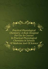 Practical Physiological Chemistry: A Book Designed For Use In Courses In Practical Physiological Chemistry In Schools Of Medicine And Of Science