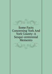 Some Facts Concerning York And York County: A Sesqui-centennial Memento