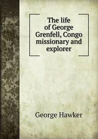 The life of George Grenfell, Congo missionary and explorer