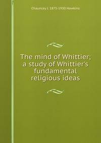 The mind of Whittier; a study of Whittier's fundamental religious ideas