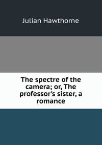 The spectre of the camera; or, The professor's sister, a romance