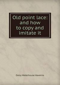 Old point lace: and how to copy and imitate it