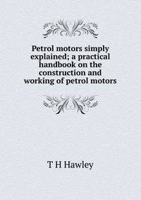 Petrol motors simply explained; a practical handbook on the construction and working of petrol motors
