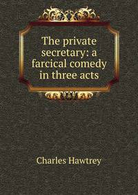 The private secretary: a farcical comedy in three acts