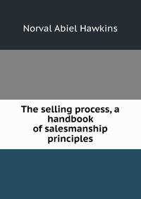 The selling process, a handbook of salesmanship principles