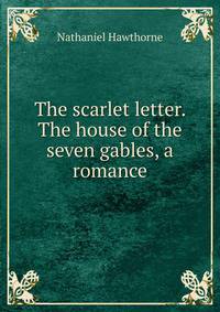 The scarlet letter. The house of the seven gables, a romance