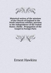 Historical notices of the missions of the Church of England in the North American colonies, previous to the independence of the United States: chiefly . Propagation of the Gospel in Foreign Parts
