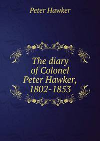The diary of Colonel Peter Hawker, 1802-1853