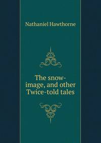 The snow-image, and other Twice-told tales