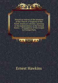 Historical notices of the missions of the Church of England in the North American colonies: previous to the independence of the United States : . Propagation of the Gospel in Foreign Parts