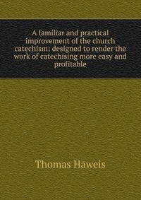 A familiar and practical improvement of the church catechism: designed to render the work of catechising more easy and profitable