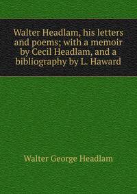 Walter Headlam, his letters and poems; with a memoir by Cecil Headlam, and a bibliography by L. Haward