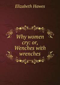 Why women cry: or, Wenches with wrenches