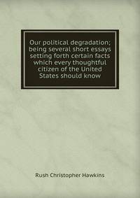 Our political degradation; being several short essays setting forth certain facts which every thoughtful citizen of the United States should know