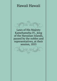 Laws of His Majesty Kamehameha IV., king of the Hawaiian Islands, passed by the nobles and representatives, at their session, 1855