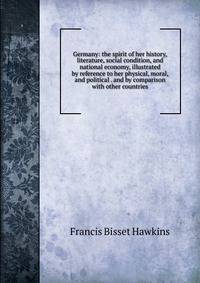 Germany: the spirit of her history, literature, social condition, and national economy, illustrated by reference to her physical, moral, and political . and by comparison with other countries