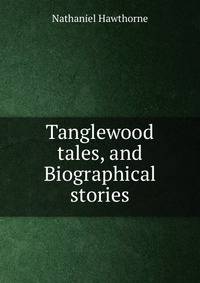 Tanglewood tales, and Biographical stories