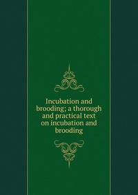 Incubation and brooding; a thorough and practical text on incubation and brooding