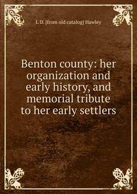Benton county: her organization and early history, and memorial tribute to her early settlers