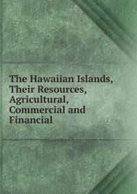 The Hawaiian Islands, Their Resources, Agricultural, Commercial and Financial
