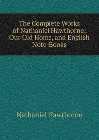 The Complete Works of Nathaniel Hawthorne: Our Old Home, and English Note-Books