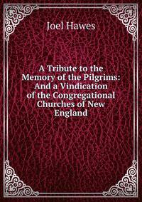 A Tribute to the Memory of the Pilgrims: And a Vindication of the Congregational Churches of New England