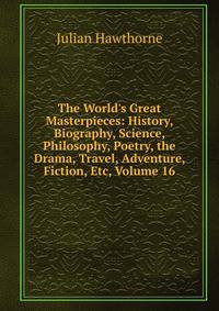 The World's Great Masterpieces: History, Biography, Science, Philosophy, Poetry, the Drama, Travel, Adventure, Fiction, Etc, Volume 16