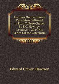 Lectures On the Church Catechism Delivered in Eton College Chapel By E.C. Hawtrey. Lectures 1-20 of His Series On the Catechism.