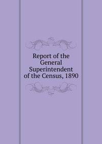 Report of the General Superintendent of the Census, 1890