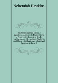 Hawkins Electrical Guide .: Questions, Answers &amp; Illustrations; a Progressive Course of Study for Engineers, Electricians, Students and Those . Applications; a Practical Treatise, Volume 9