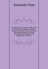 The Works of Dr. Jonathan Swift, Dean of St. Patrick's, Dublin: Accurately Revised, in Twelve Volumes. Adorned with Copper-Plates; with Some Account . Notes Historical and Explanatory, Volume 1