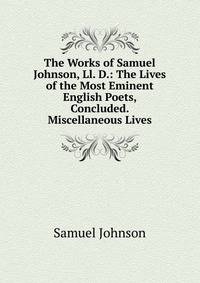 The Works of Samuel Johnson, Ll. D.: The Lives of the Most Eminent English Poets, Concluded. Miscellaneous Lives