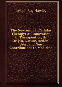 The New Animal Cellular Therapy: An Innovation in Therapeutics, Its Origin, Nature, Action, Uses, and New Contributions to Medicine