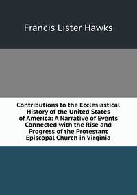 Contributions to the Ecclesiastical History of the United States of America: A Narrative of Events Connected with the Rise and Progress of the Protestant Episcopal Church in Virginia