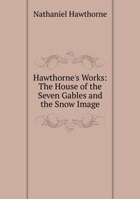 Hawthorne's Works: The House of the Seven Gables and the Snow Image