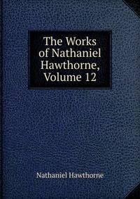 The Works of Nathaniel Hawthorne, Volume 12