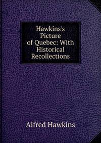 Hawkins's Picture of Quebec: With Historical Recollections