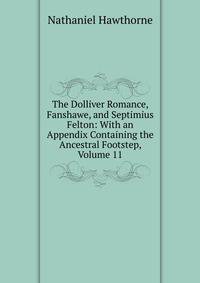 The Dolliver Romance, Fanshawe, and Septimius Felton: With an Appendix Containing the Ancestral Footstep, Volume 11