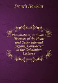 Rheumatism, and Some Diseases of the Heart and Other Internal Organs, Considered in the Gulstonian Lectures