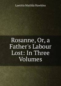 Rosanne, Or, a Father's Labour Lost: In Three Volumes