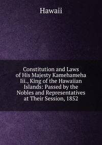Constitution and Laws of His Majesty Kamehameha Iii., King of the Hawaiian Islands: Passed by the Nobles and Representatives at Their Session, 1852