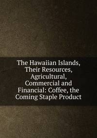 The Hawaiian Islands, Their Resources, Agricultural, Commercial and Financial: Coffee, the Coming Staple Product