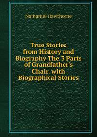 True Stories from History and Biography The 3 Parts of Grandfather's Chair, with Biographical Stories.