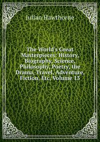 The World's Great Masterpieces: History, Biography, Science, Philosophy, Poetry, the Drama, Travel, Adventure, Fiction, Etc, Volume 13