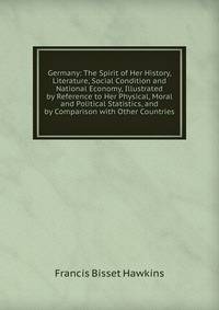 Germany: The Spirit of Her History, Literature, Social Condition and National Economy, Illustrated by Reference to Her Physical, Moral and Political Statistics, and by Comparison with Other Countries