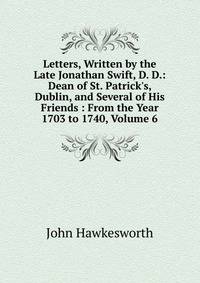 Letters, Written by the Late Jonathan Swift, D. D.: Dean of St. Patrick's, Dublin, and Several of His Friends : From the Year 1703 to 1740, Volume 6