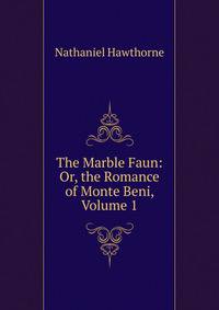 The Marble Faun: Or, the Romance of Monte Beni, Volume 1
